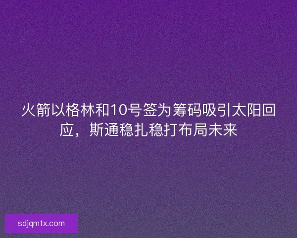 火箭以格林和10号签为筹码吸引太阳回应，斯通稳扎稳打布局未来