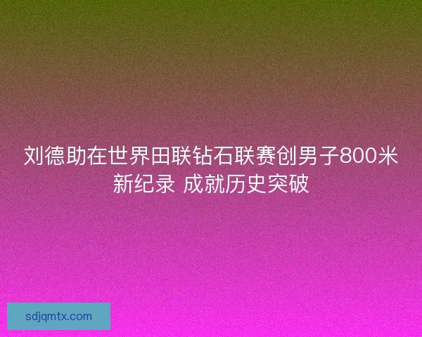刘德助在世界田联钻石联赛创男子800米新纪录 成就历史突破