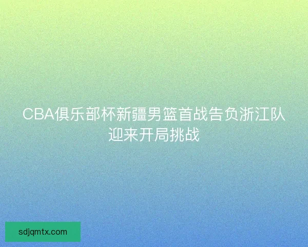 CBA俱乐部杯新疆男篮首战告负浙江队迎来开局挑战
