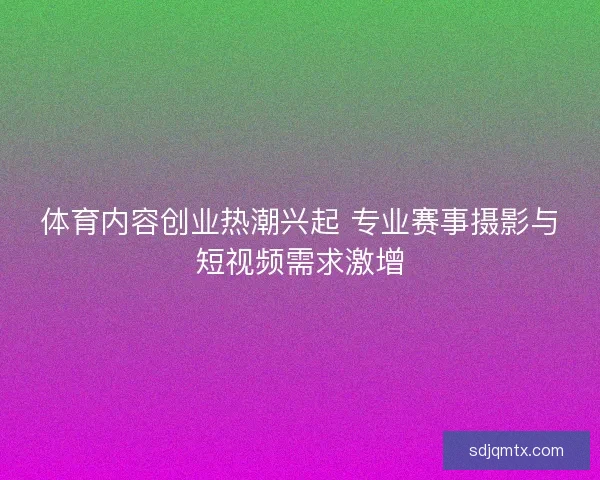 体育内容创业热潮兴起 专业赛事摄影与短视频需求激增