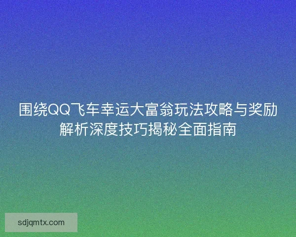 围绕QQ飞车幸运大富翁玩法攻略与奖励解析深度技巧揭秘全面指南